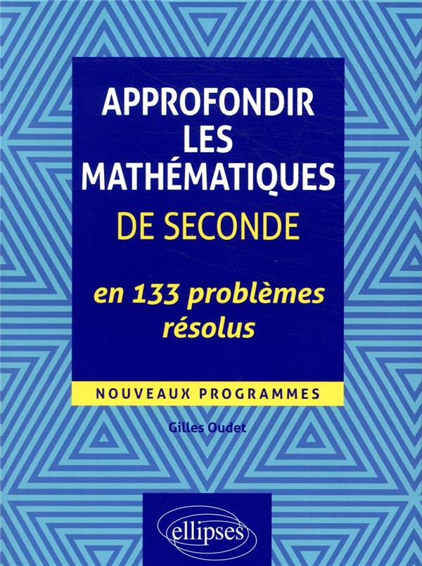 APPROFONDIR LES MATHEMATIQUES DE SECONDE EN 133 PROBLEMES RESOLUS - NOUVEAUX PROGRAMME - OUDET GILLES - ELLIPSES MARKET
