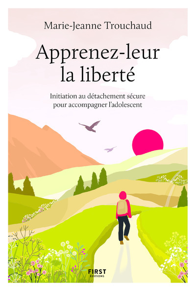 Apprenez-leur la liberté - Initiation au détachement sécure pour accompagner l'adolescent - Marie-Jeanne Trouchaud - FIRST