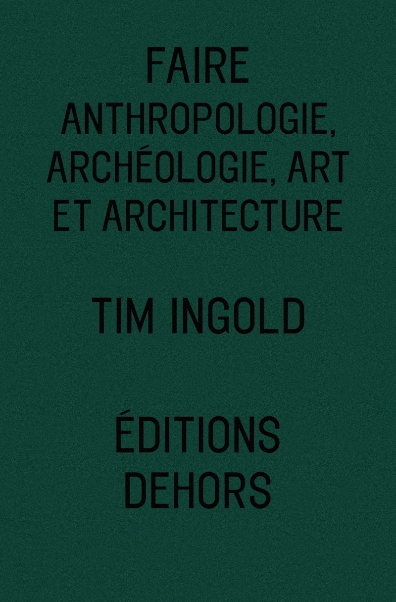 FAIRE - ANTHROPOLOGIE, ARCHEOLOGIE, ART ET ARCHITECTURE - Tim Ingold - DEHORS