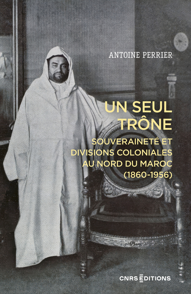 Un seul trône. Souveraineté et divisions coloniales au Maroc (1860-1956) - Antoine PERRIER - CNRS EDITIONS