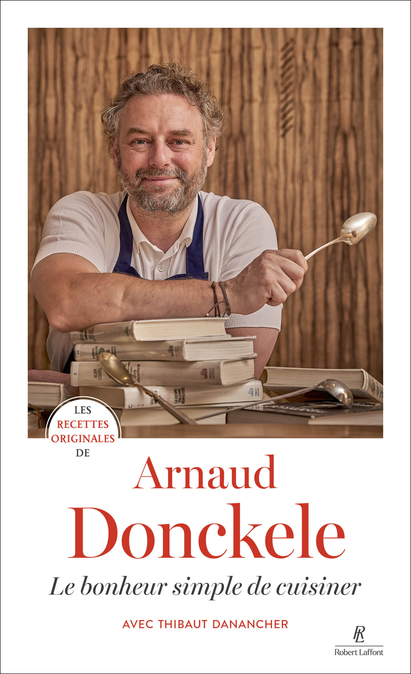 Les recettes originales de Arnaud Donckele - Le bonheur simple de cuisiner - Arnaud Donckele, Laurent Fau, Thibaut Danancher - ROBERT LAFFONT