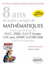 8 ans de sujets corriges de mathematiques proposes aux concours de h.e.c., essac, e.s.c.p. europe, e.m lyon  -  edhec et ecricome  -  option economique (edition 2018)