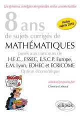 8 ans de sujets corriges de mathematiques proposes aux concours de h.e.c., essac, e.s.c.p. europe, e.m lyon - edhec et ecricome - option economique (edition 2018)