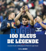 100 bleus de legende : les joueurs les plus emblematiques de l'histoire du rugby francais