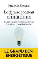 Le deraisonnement climatique - climat, energie, ressources : revenir a la science pour eviter la rui