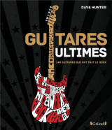 Guitares ultimes : 140 guitares qui ont fait le rock