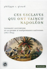 Ces esclaves qui ont vaincu napoleon - toussaint louverture et la guerre d-independance haitienne (1