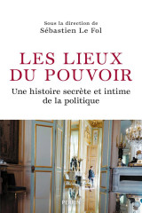 Les lieux du pouvoir - une histoire secrète et intime de la politique