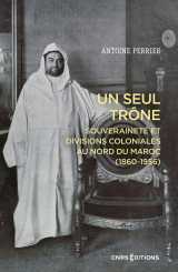 Un seul trône. souveraineté et divisions coloniales au maroc (1860-1956)