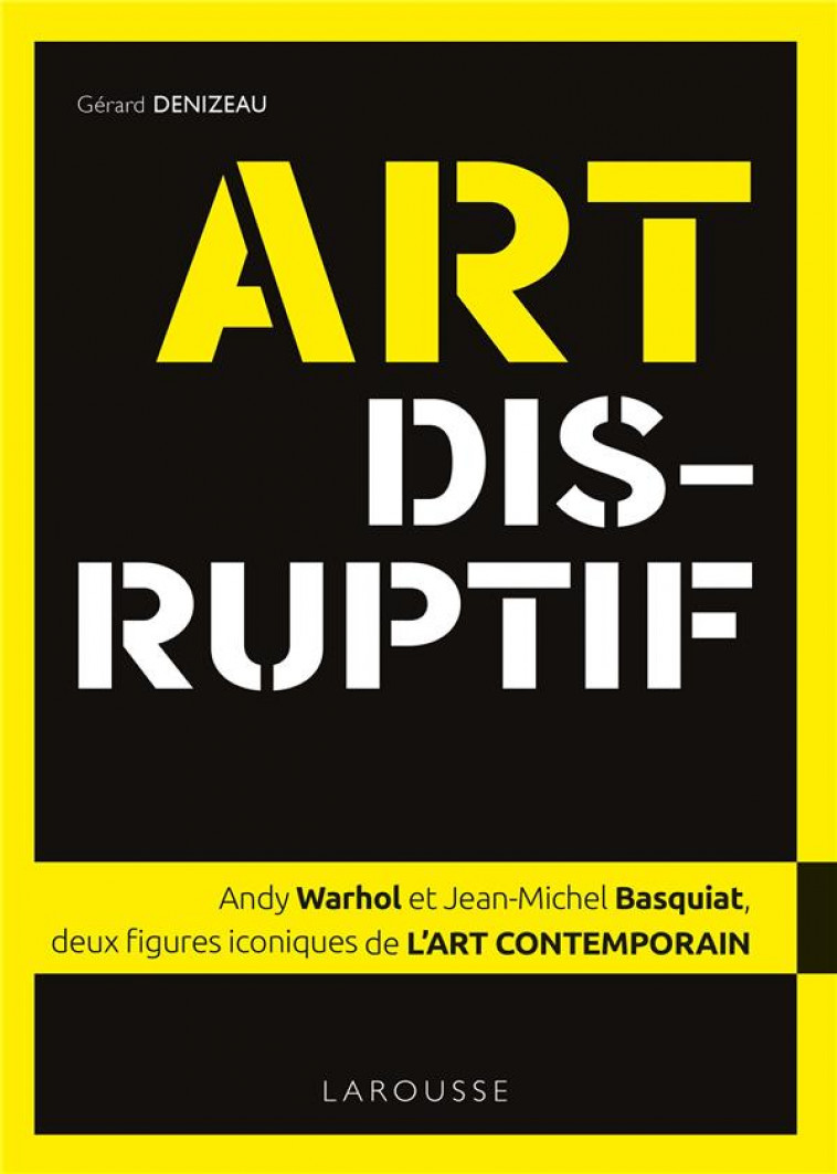 ART DISRUPTIF - JEAN-MICHEL BASQUIAT ET ANDY WARHOL, DEUX FIGURES ICONIQUES DE L'ART CONTEMPORAIN - DENIZEAU GERARD - LAROUSSE