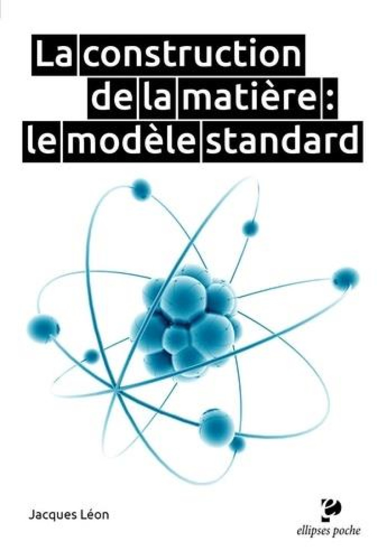 LA CONSTRUCTION DE LA MATIERE : LE MODELE STANDARD - LEON JACQUES - ELLIPSES MARKET