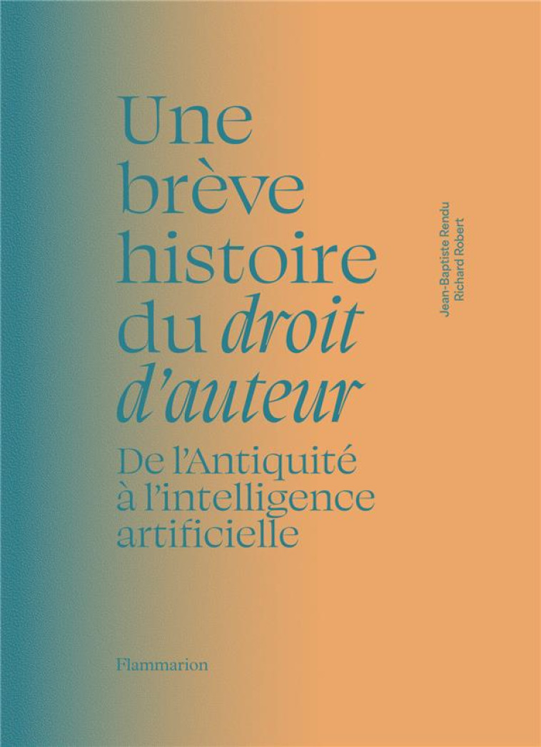 UNE BREVE HISTOIRE DU DROIT D'AUTEUR : DE L'ANTIQUITE A L'INTELLIGENCE ARTIFICIELLE - RENDU/ROBERT/LANG - FLAMMARION